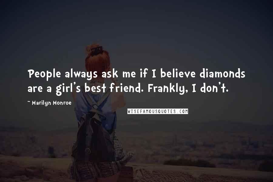 Marilyn Monroe Quotes: People always ask me if I believe diamonds are a girl's best friend. Frankly, I don't.