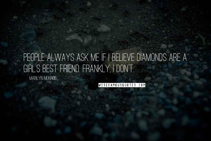 Marilyn Monroe Quotes: People always ask me if I believe diamonds are a girl's best friend. Frankly, I don't.