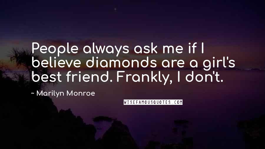 Marilyn Monroe Quotes: People always ask me if I believe diamonds are a girl's best friend. Frankly, I don't.