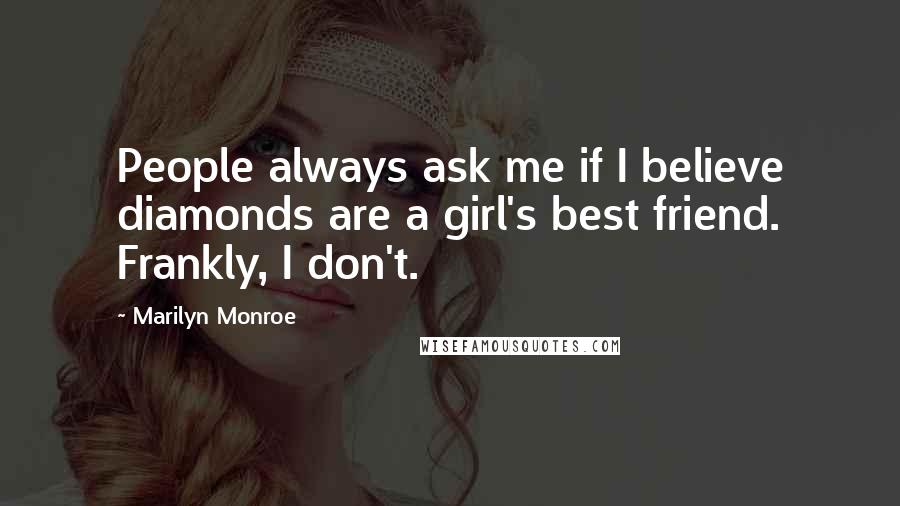 Marilyn Monroe Quotes: People always ask me if I believe diamonds are a girl's best friend. Frankly, I don't.