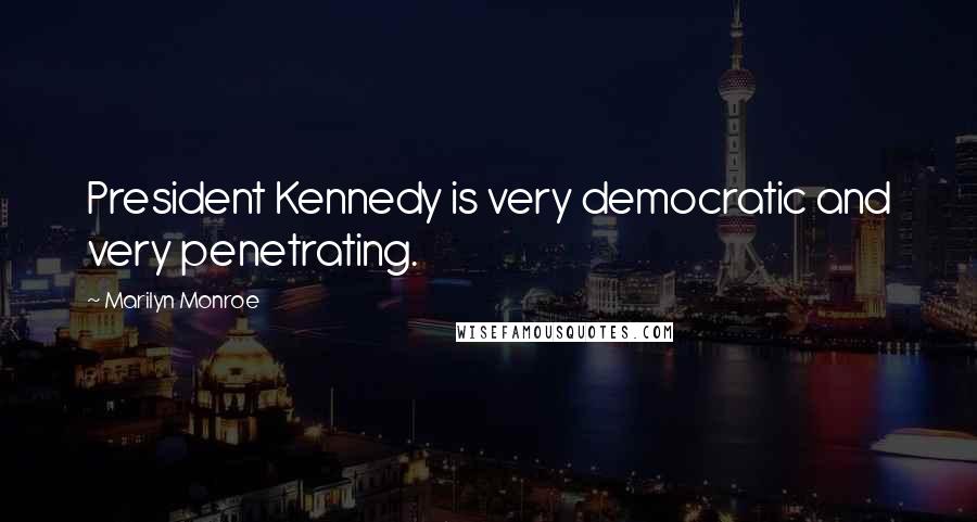 Marilyn Monroe Quotes: President Kennedy is very democratic and very penetrating.