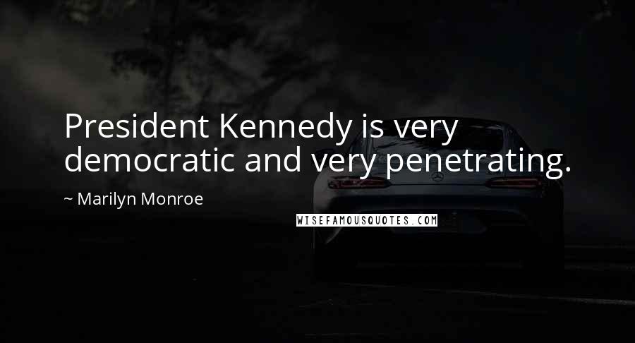 Marilyn Monroe Quotes: President Kennedy is very democratic and very penetrating.