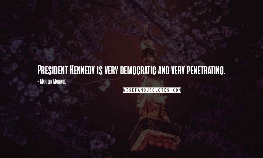 Marilyn Monroe Quotes: President Kennedy is very democratic and very penetrating.