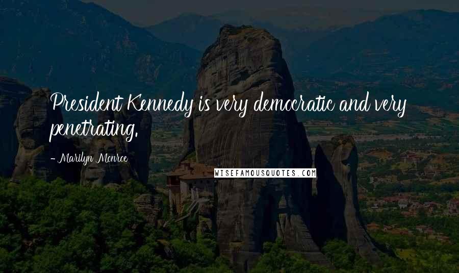 Marilyn Monroe Quotes: President Kennedy is very democratic and very penetrating.