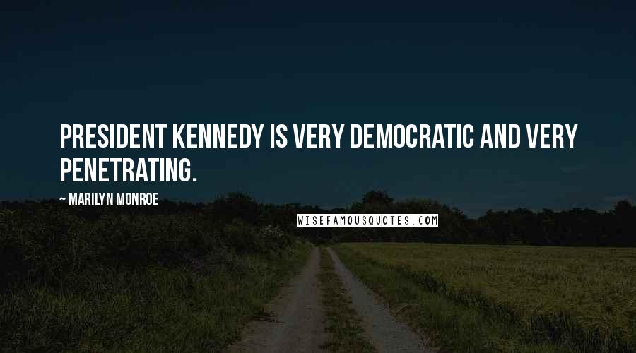 Marilyn Monroe Quotes: President Kennedy is very democratic and very penetrating.
