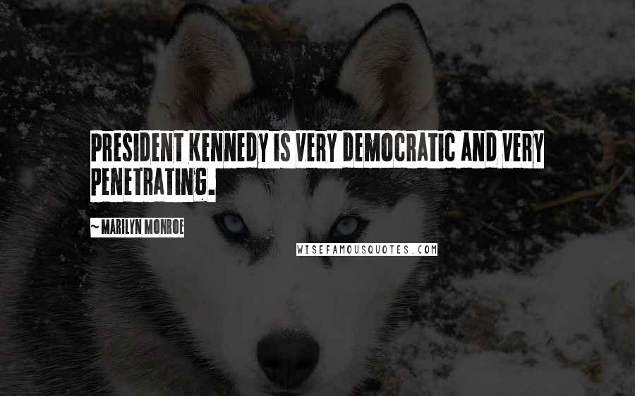 Marilyn Monroe Quotes: President Kennedy is very democratic and very penetrating.