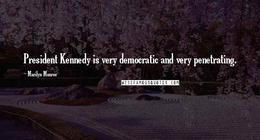 Marilyn Monroe Quotes: President Kennedy is very democratic and very penetrating.