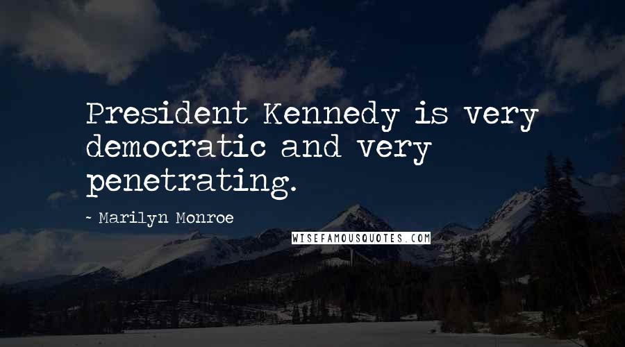 Marilyn Monroe Quotes: President Kennedy is very democratic and very penetrating.