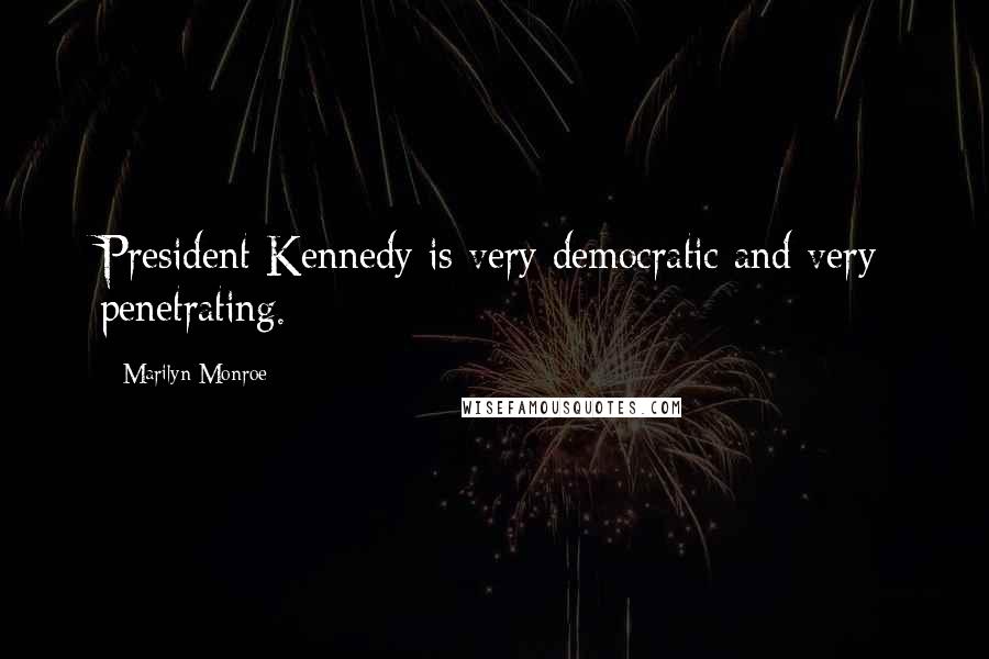 Marilyn Monroe Quotes: President Kennedy is very democratic and very penetrating.