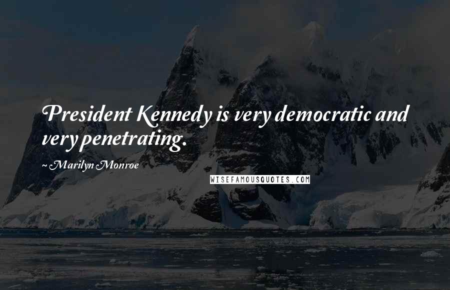 Marilyn Monroe Quotes: President Kennedy is very democratic and very penetrating.