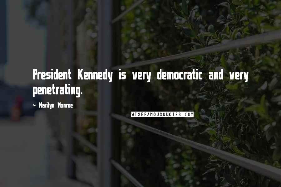 Marilyn Monroe Quotes: President Kennedy is very democratic and very penetrating.
