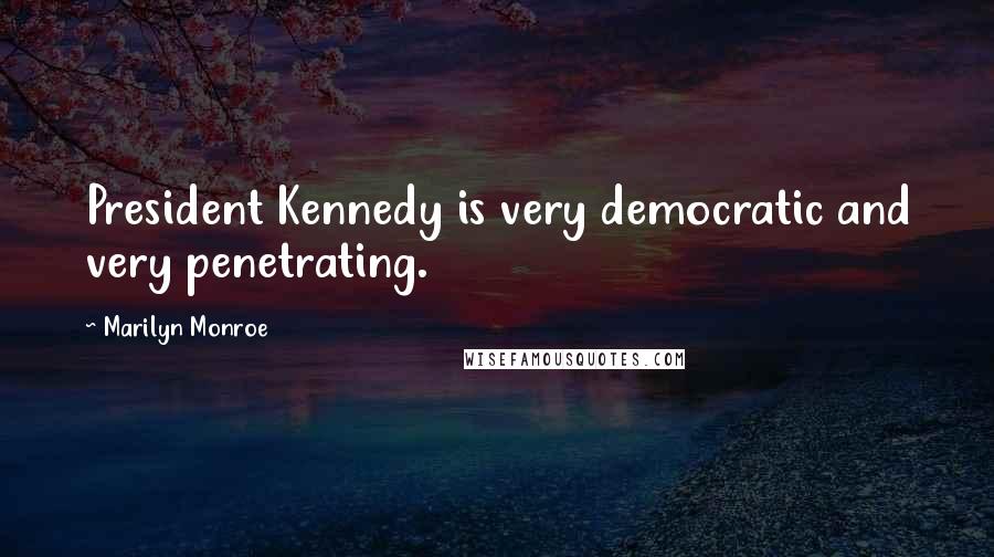 Marilyn Monroe Quotes: President Kennedy is very democratic and very penetrating.