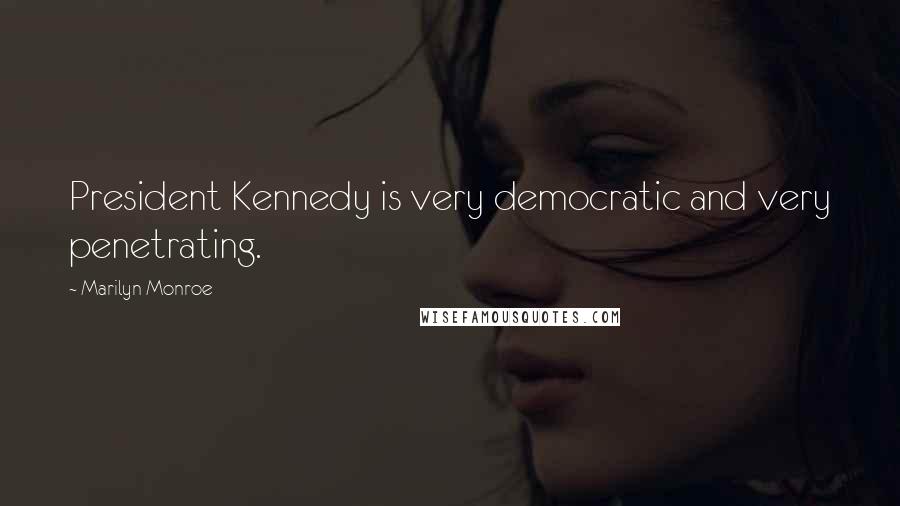 Marilyn Monroe Quotes: President Kennedy is very democratic and very penetrating.