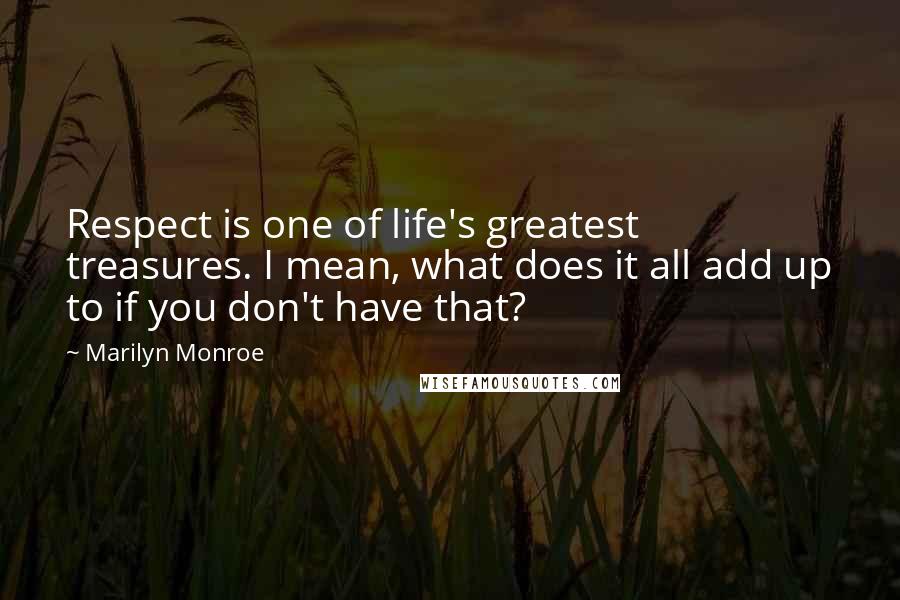 Marilyn Monroe Quotes: Respect is one of life's greatest treasures. I mean, what does it all add up to if you don't have that?