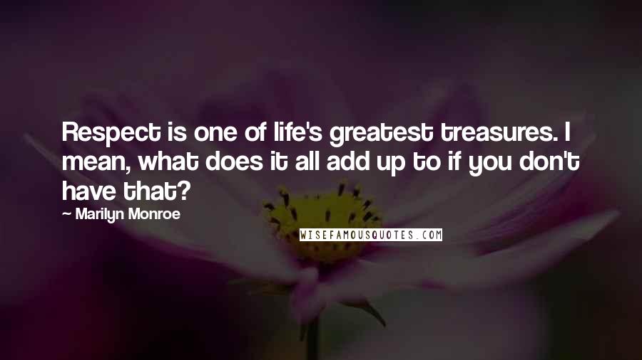 Marilyn Monroe Quotes: Respect is one of life's greatest treasures. I mean, what does it all add up to if you don't have that?