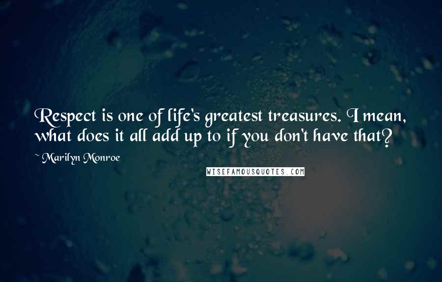 Marilyn Monroe Quotes: Respect is one of life's greatest treasures. I mean, what does it all add up to if you don't have that?