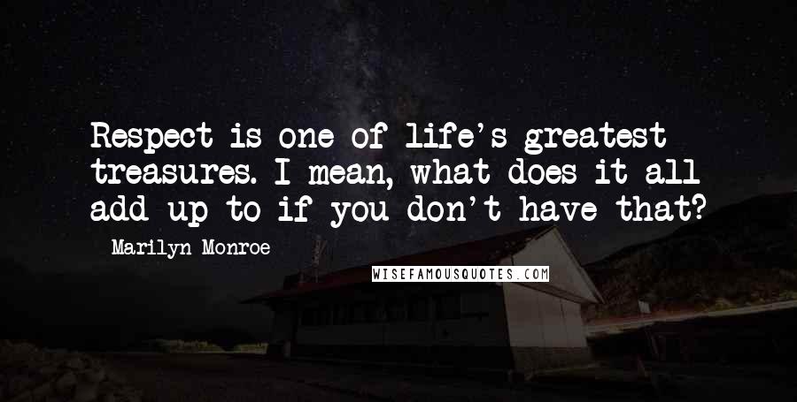 Marilyn Monroe Quotes: Respect is one of life's greatest treasures. I mean, what does it all add up to if you don't have that?