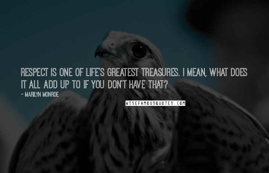 Marilyn Monroe Quotes: Respect is one of life's greatest treasures. I mean, what does it all add up to if you don't have that?