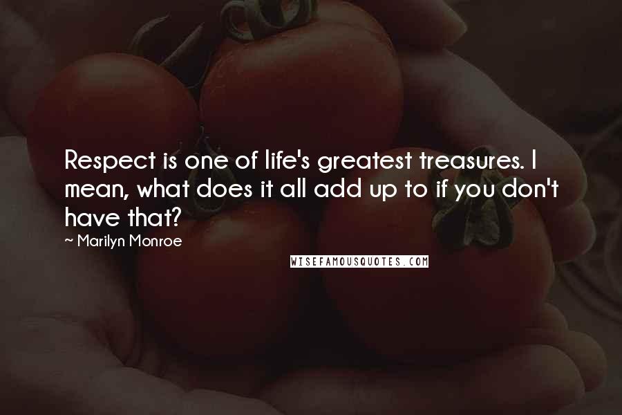 Marilyn Monroe Quotes: Respect is one of life's greatest treasures. I mean, what does it all add up to if you don't have that?