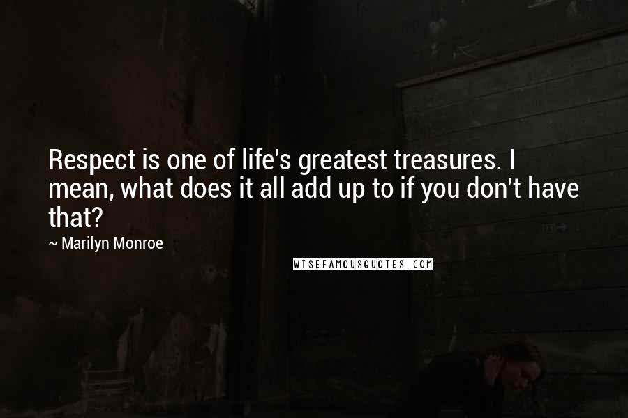 Marilyn Monroe Quotes: Respect is one of life's greatest treasures. I mean, what does it all add up to if you don't have that?