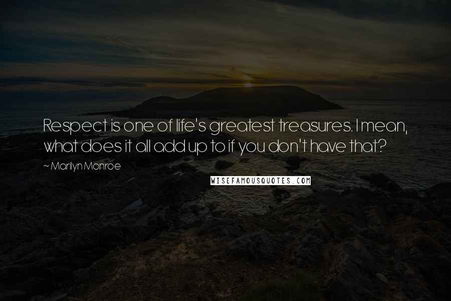 Marilyn Monroe Quotes: Respect is one of life's greatest treasures. I mean, what does it all add up to if you don't have that?