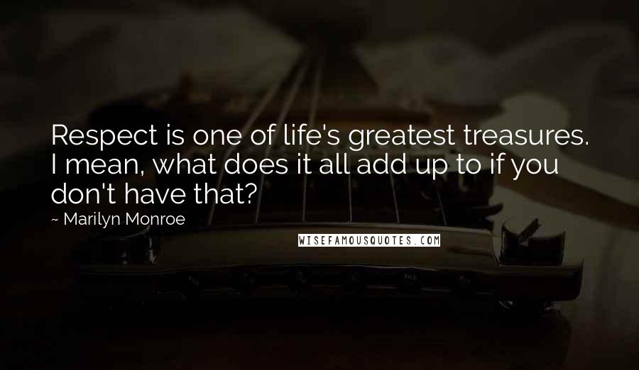 Marilyn Monroe Quotes: Respect is one of life's greatest treasures. I mean, what does it all add up to if you don't have that?