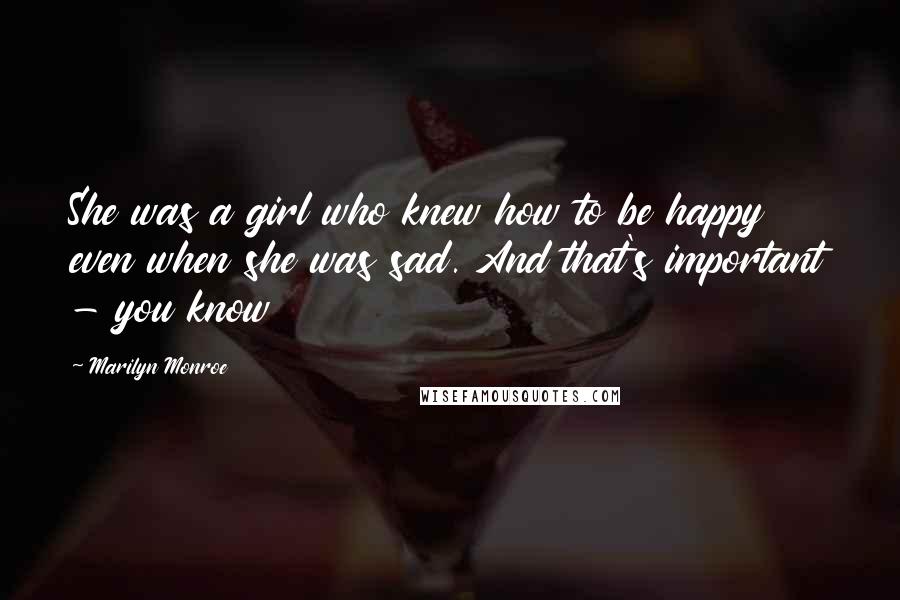 Marilyn Monroe Quotes: She was a girl who knew how to be happy even when she was sad. And that's important - you know