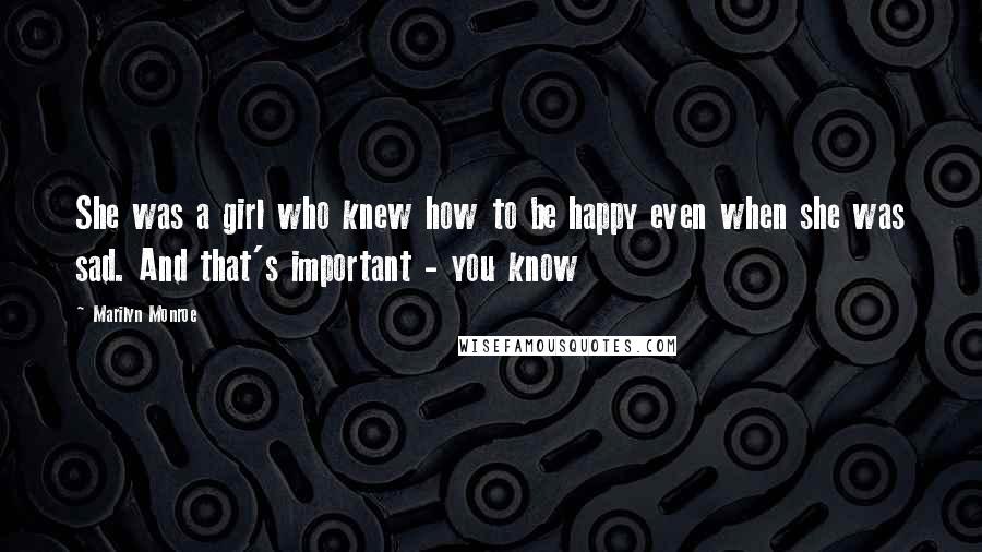 Marilyn Monroe Quotes: She was a girl who knew how to be happy even when she was sad. And that's important - you know