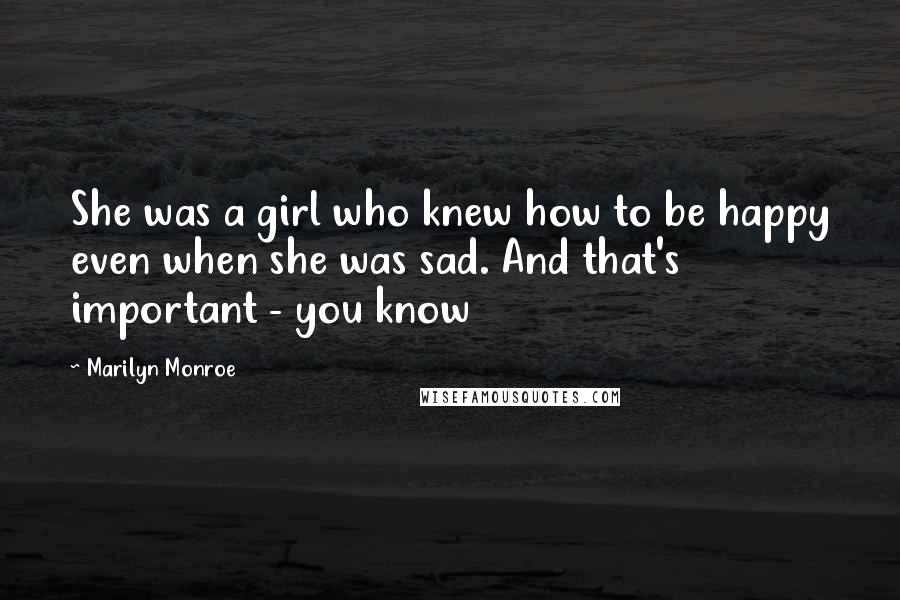 Marilyn Monroe Quotes: She was a girl who knew how to be happy even when she was sad. And that's important - you know