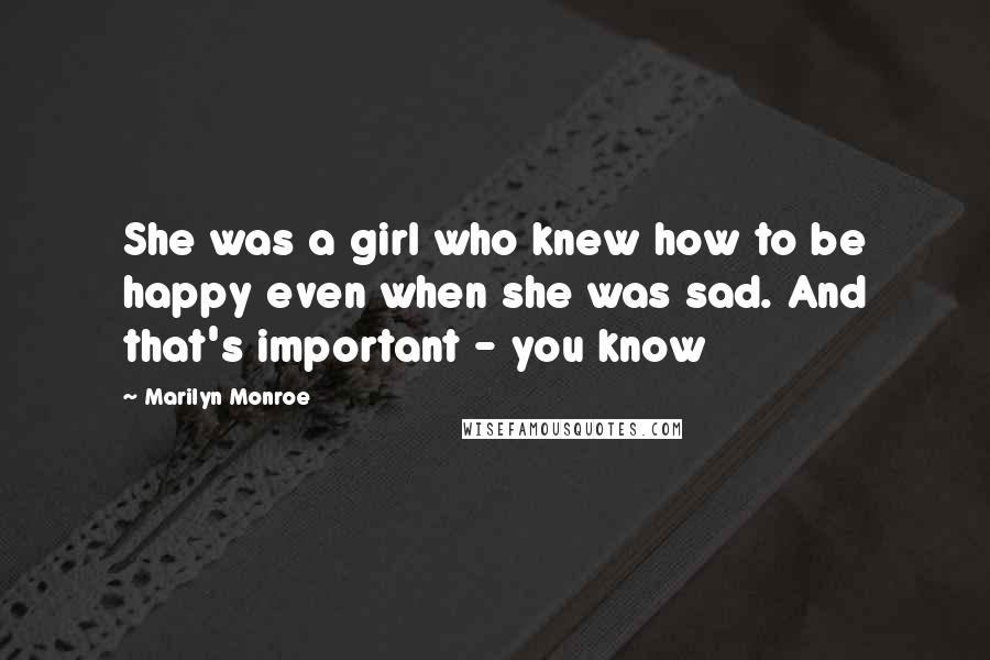 Marilyn Monroe Quotes: She was a girl who knew how to be happy even when she was sad. And that's important - you know