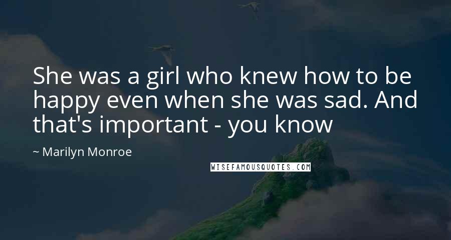 Marilyn Monroe Quotes: She was a girl who knew how to be happy even when she was sad. And that's important - you know