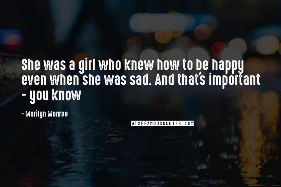 Marilyn Monroe Quotes: She was a girl who knew how to be happy even when she was sad. And that's important - you know