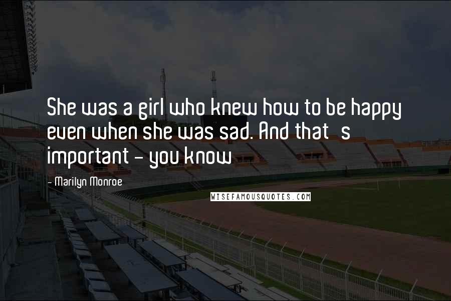 Marilyn Monroe Quotes: She was a girl who knew how to be happy even when she was sad. And that's important - you know