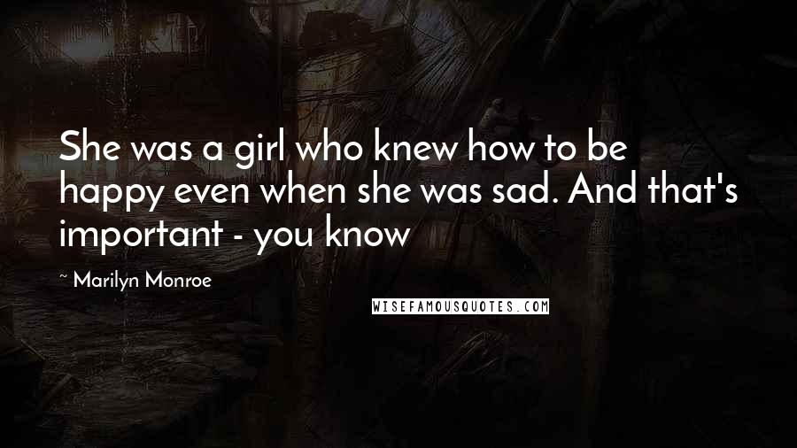 Marilyn Monroe Quotes: She was a girl who knew how to be happy even when she was sad. And that's important - you know