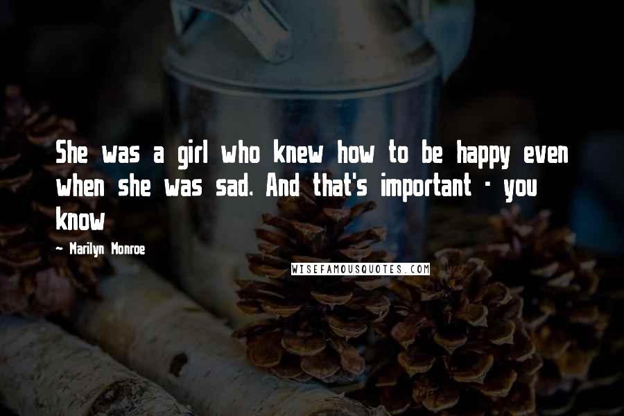 Marilyn Monroe Quotes: She was a girl who knew how to be happy even when she was sad. And that's important - you know