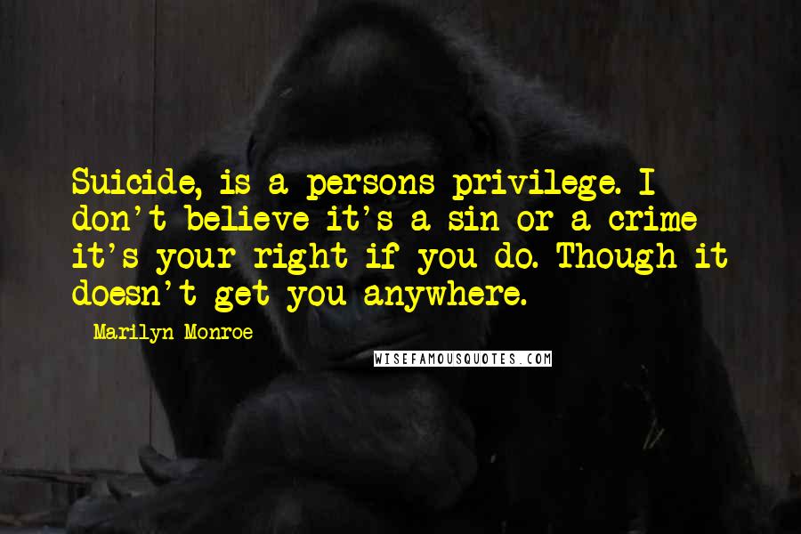 Marilyn Monroe Quotes: Suicide, is a persons privilege. I don't believe it's a sin or a crime it's your right if you do. Though it doesn't get you anywhere.