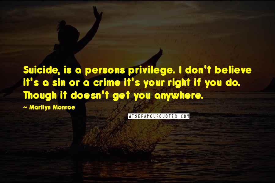 Marilyn Monroe Quotes: Suicide, is a persons privilege. I don't believe it's a sin or a crime it's your right if you do. Though it doesn't get you anywhere.