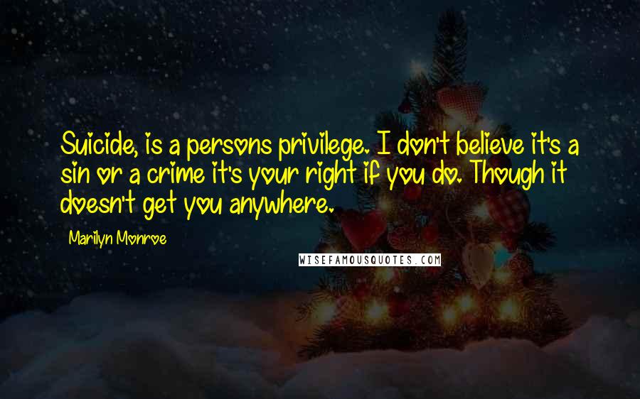 Marilyn Monroe Quotes: Suicide, is a persons privilege. I don't believe it's a sin or a crime it's your right if you do. Though it doesn't get you anywhere.