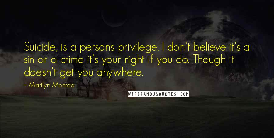 Marilyn Monroe Quotes: Suicide, is a persons privilege. I don't believe it's a sin or a crime it's your right if you do. Though it doesn't get you anywhere.