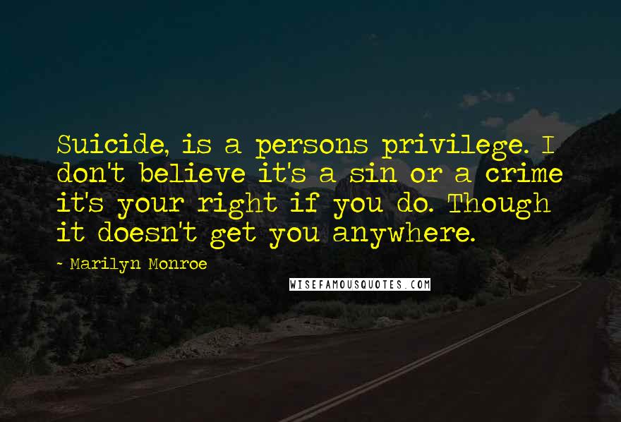 Marilyn Monroe Quotes: Suicide, is a persons privilege. I don't believe it's a sin or a crime it's your right if you do. Though it doesn't get you anywhere.