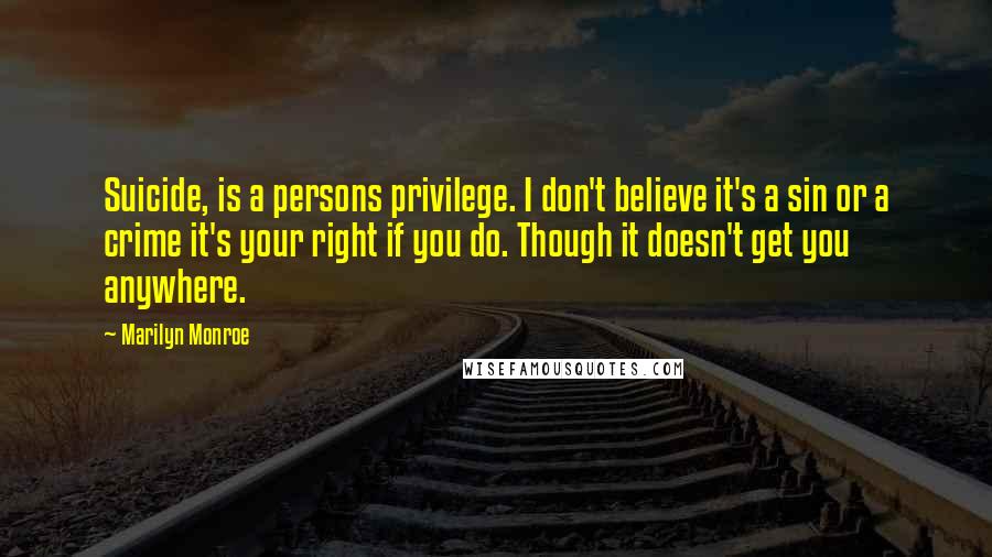 Marilyn Monroe Quotes: Suicide, is a persons privilege. I don't believe it's a sin or a crime it's your right if you do. Though it doesn't get you anywhere.