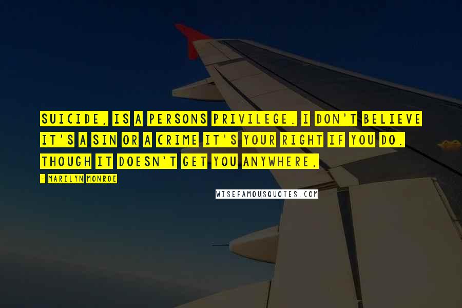 Marilyn Monroe Quotes: Suicide, is a persons privilege. I don't believe it's a sin or a crime it's your right if you do. Though it doesn't get you anywhere.