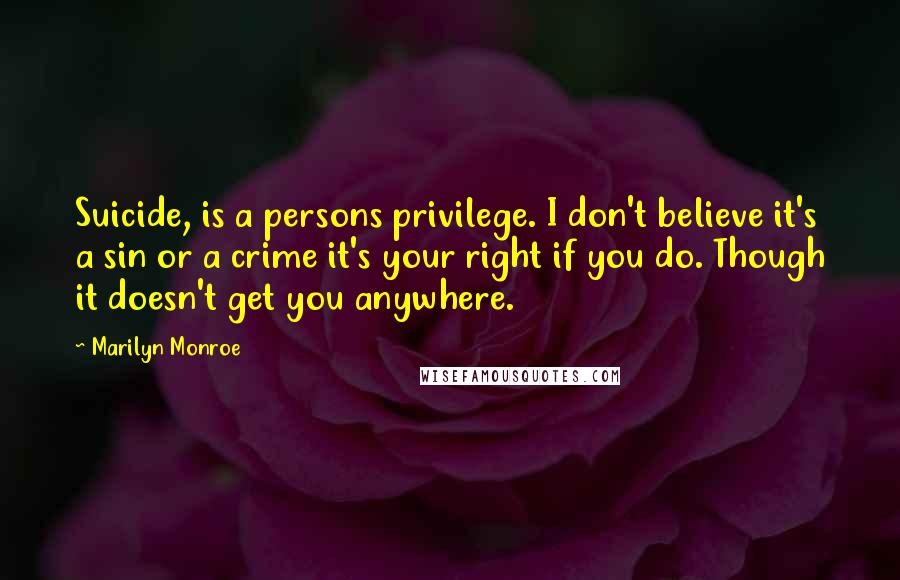 Marilyn Monroe Quotes: Suicide, is a persons privilege. I don't believe it's a sin or a crime it's your right if you do. Though it doesn't get you anywhere.