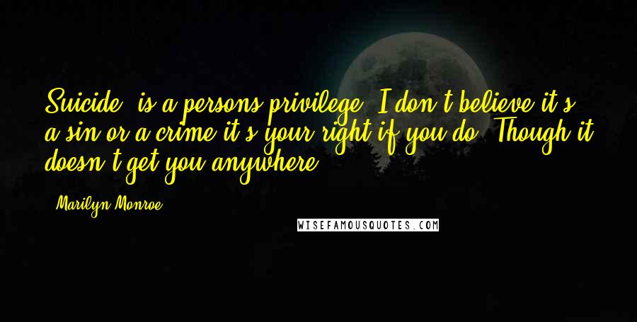 Marilyn Monroe Quotes: Suicide, is a persons privilege. I don't believe it's a sin or a crime it's your right if you do. Though it doesn't get you anywhere.