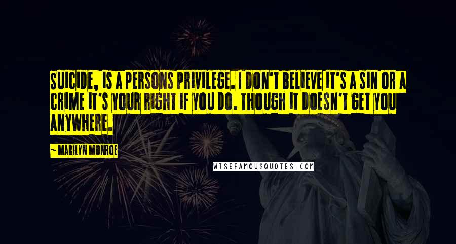 Marilyn Monroe Quotes: Suicide, is a persons privilege. I don't believe it's a sin or a crime it's your right if you do. Though it doesn't get you anywhere.