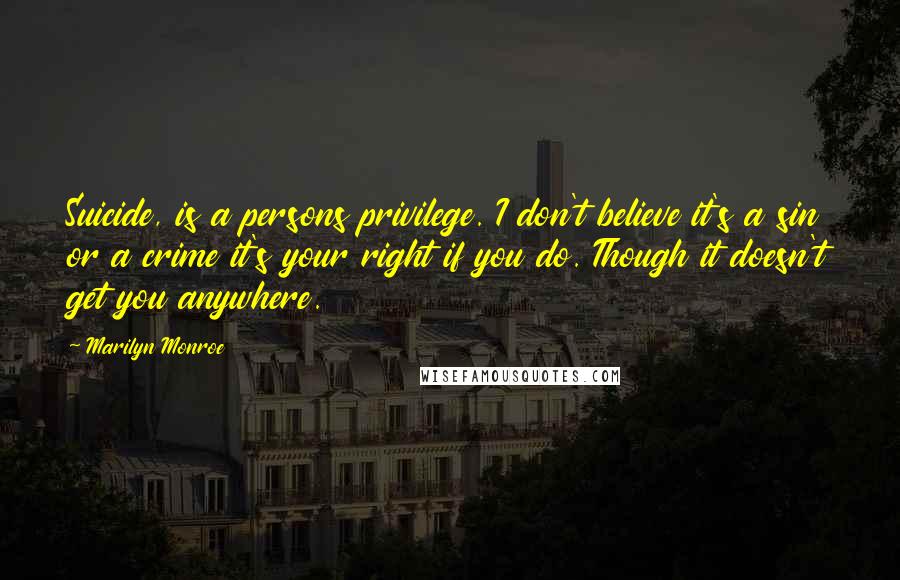 Marilyn Monroe Quotes: Suicide, is a persons privilege. I don't believe it's a sin or a crime it's your right if you do. Though it doesn't get you anywhere.