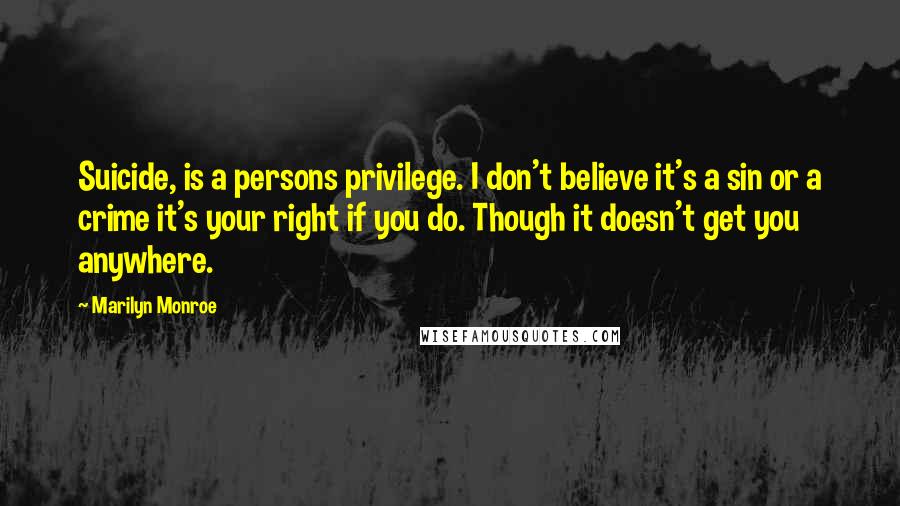 Marilyn Monroe Quotes: Suicide, is a persons privilege. I don't believe it's a sin or a crime it's your right if you do. Though it doesn't get you anywhere.