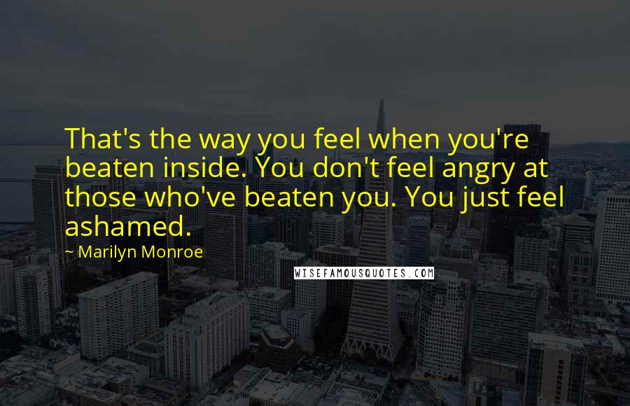 Marilyn Monroe Quotes: That's the way you feel when you're beaten inside. You don't feel angry at those who've beaten you. You just feel ashamed.