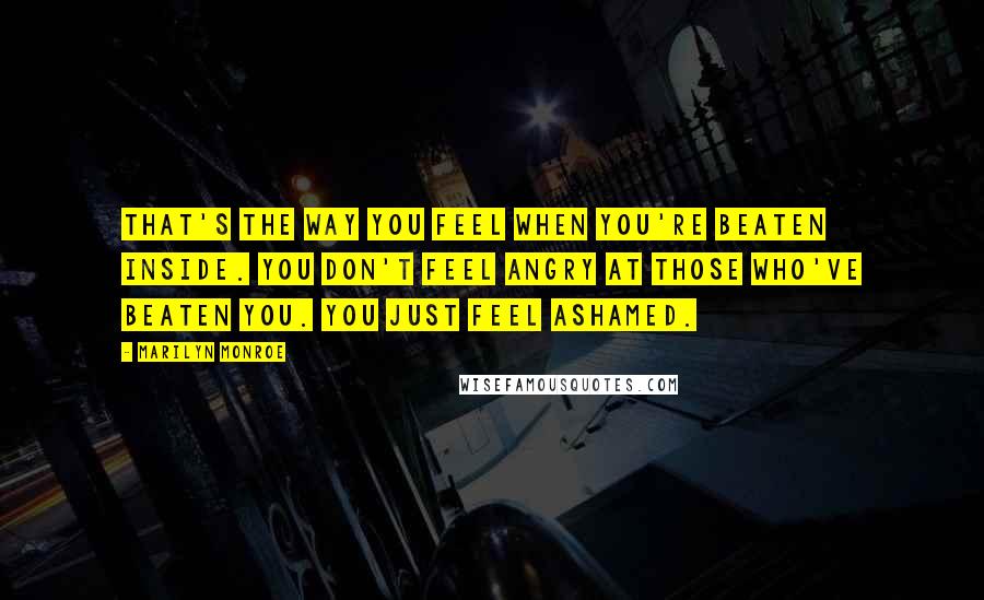 Marilyn Monroe Quotes: That's the way you feel when you're beaten inside. You don't feel angry at those who've beaten you. You just feel ashamed.