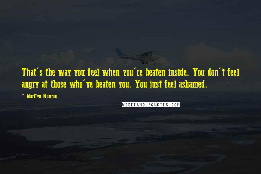Marilyn Monroe Quotes: That's the way you feel when you're beaten inside. You don't feel angry at those who've beaten you. You just feel ashamed.